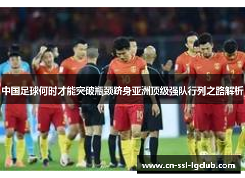 中国足球何时才能突破瓶颈跻身亚洲顶级强队行列之路解析