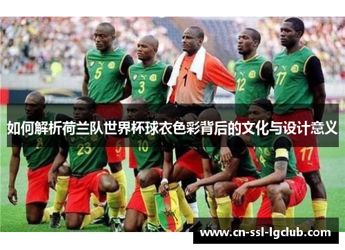 如何解析荷兰队世界杯球衣色彩背后的文化与设计意义 如何解析荷兰队世界杯球衣色彩背后的文化与设计意义