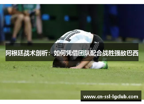阿根廷战术剖析:如何凭借团队配合战胜强敌巴西 阿根廷战术剖析:如何凭借团队配合战胜强敌巴西