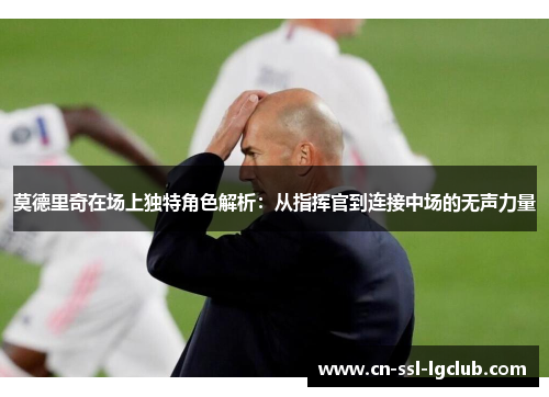 莫德里奇在场上独特角色解析：从指挥官到连接中场的无声力量