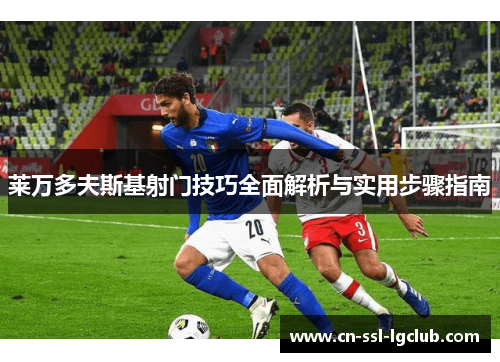 莱万多夫斯基射门技巧全面解析与实用步骤指南 莱万多夫斯基射门技巧全面解析与实用步骤指南