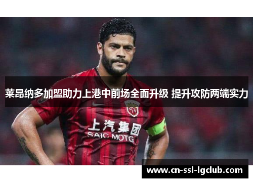 莱昂纳多加盟助力上港中前场全面升级 提升攻防两端实力