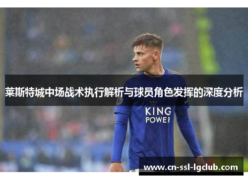 莱斯特城中场战术执行解析与球员角色发挥的深度分析 莱斯特城中场战术执行解析与球员角色发挥的深度分析