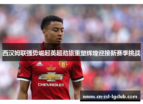 西汉姆联强势崛起英超劲旅重塑辉煌迎接新赛季挑战