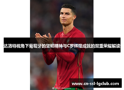 达洛特视角下葡萄牙的坚韧精神与C罗辉煌成就的双重荣耀解读