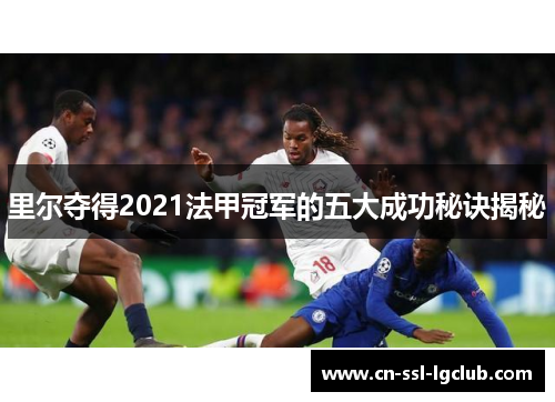 里尔夺得2021法甲冠军的五大成功秘诀揭秘 里尔夺得2021法甲冠军的五大成功秘诀揭秘