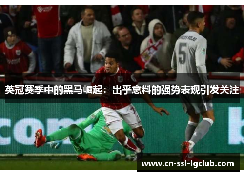 英冠赛季中的黑马崛起:出乎意料的强势表现引发关注 英冠赛季中的黑马崛起:出乎意料的强势表现引发关注