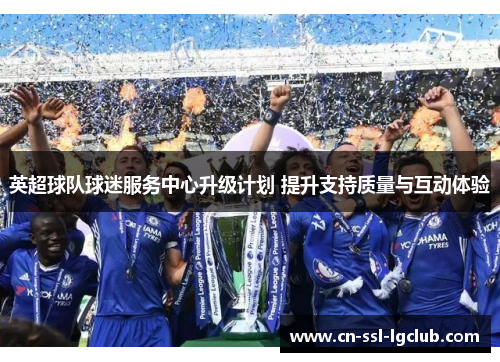 英超球队球迷服务中心升级计划 提升支持质量与互动体验 英超球队球迷服务中心升级计划 提升支持质量与互动体验