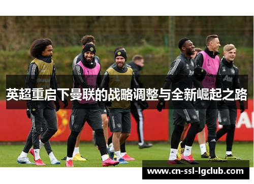 英超重启下曼联的战略调整与全新崛起之路 英超重启下曼联的战略调整与全新崛起之路