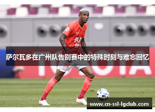 萨尔瓦多在广州队告别赛中的特殊时刻与难忘回忆