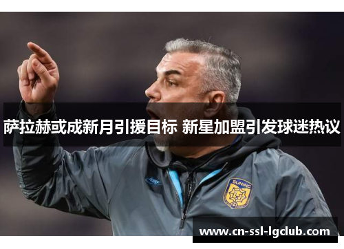 萨拉赫或成新月引援目标 新星加盟引发球迷热议