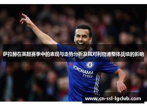 萨拉赫在英超赛季中的表现与走势分析及其对利物浦整体战绩的影响