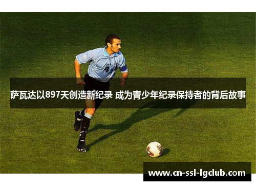 萨瓦达以897天创造新纪录 成为青少年纪录保持者的背后故事