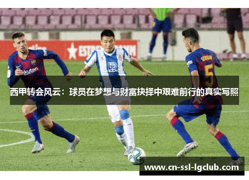 西甲转会风云：球员在梦想与财富抉择中艰难前行的真实写照