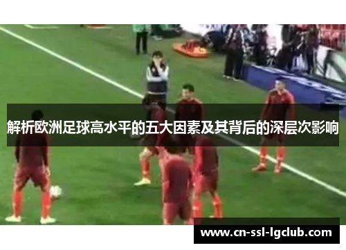 解析欧洲足球高水平的五大因素及其背后的深层次影响 解析欧洲足球高水平的五大因素及其背后的深层次影响