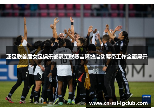 亚足联首届女足俱乐部冠军联赛吉隆坡启动筹备工作全面展开 亚足联首届女足俱乐部冠军联赛吉隆坡启动筹备工作全面展开