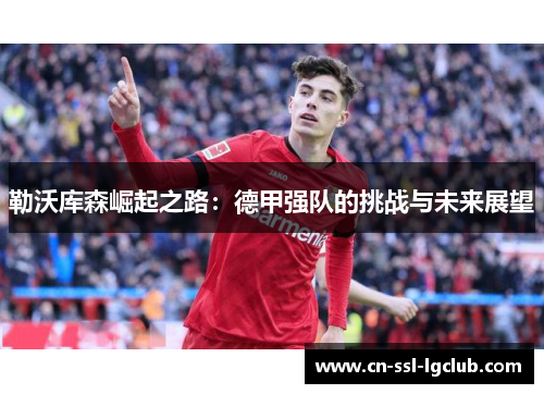 勒沃库森崛起之路:德甲强队的挑战与未来展望 勒沃库森崛起之路:德甲强队的挑战与未来展望