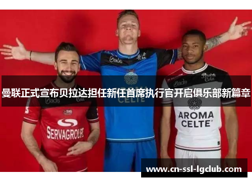 曼联正式宣布贝拉达担任新任首席执行官开启俱乐部新篇章