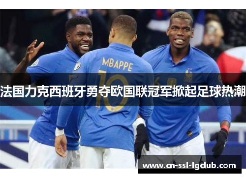 法国力克西班牙勇夺欧国联冠军掀起足球热潮