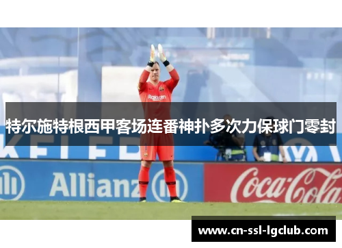 特尔施特根西甲客场连番神扑多次力保球门零封 特尔施特根西甲客场连番神扑多次力保球门零封