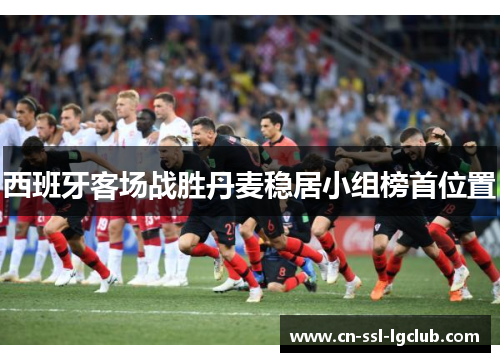 西班牙客场战胜丹麦稳居小组榜首位置