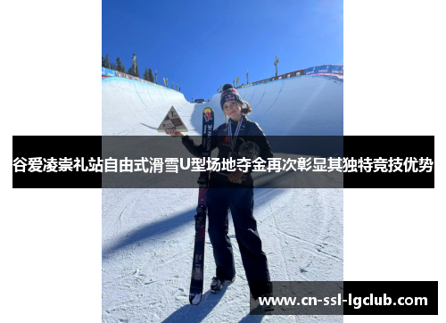 谷爱凌崇礼站自由式滑雪U型场地夺金再次彰显其独特竞技优势