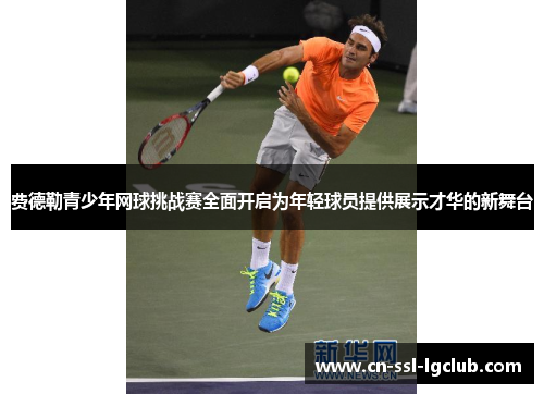 费德勒青少年网球挑战赛全面开启为年轻球员提供展示才华的新舞台