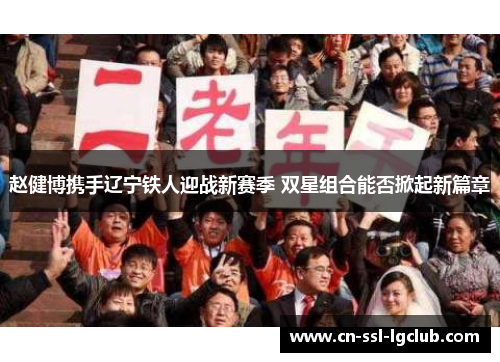 赵健博携手辽宁铁人迎战新赛季 双星组合能否掀起新篇章