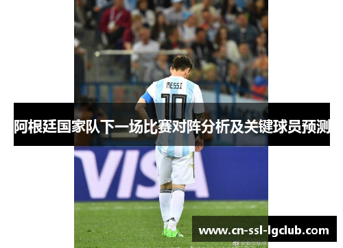 阿根廷国家队下一场比赛对阵分析及关键球员预测 阿根廷国家队下一场比赛对阵分析及关键球员预测
