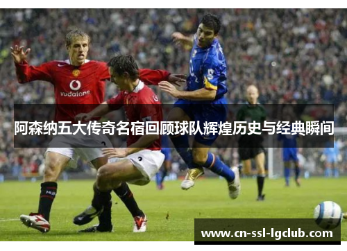 阿森纳五大传奇名宿回顾球队辉煌历史与经典瞬间 阿森纳五大传奇名宿回顾球队辉煌历史与经典瞬间