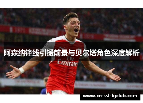 阿森纳锋线引援前景与贝尔塔角色深度解析 阿森纳锋线引援前景与贝尔塔角色深度解析