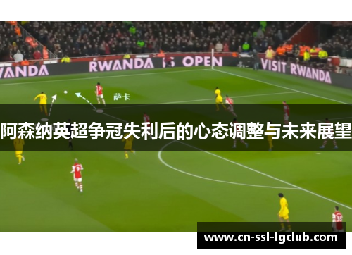 阿森纳英超争冠失利后的心态调整与未来展望 阿森纳英超争冠失利后的心态调整与未来展望