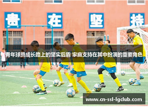 青年球员成长路上的坚实后盾 家庭支持在其中扮演的重要角色 青年球员成长路上的坚实后盾 家庭支持在其中扮演的重要角色