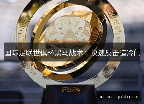 国际足联世俱杯黑马战术:快速反击造冷门 国际足联世俱杯黑马战术:快速反击造冷门