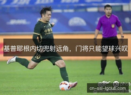 基普耶根内切兜射远角，门将只能望球兴叹