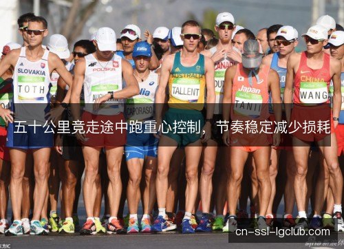 五十公里竞走途中跑重心控制，节奏稳定减少损耗